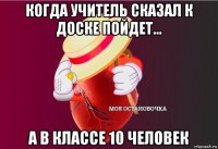 когда учитель сказал к доске пойдет... а в классе 10 человек