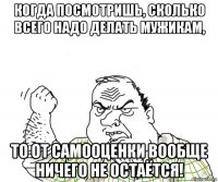 когда посмотришь, сколько всего надо делать мужикам, то от самооценки вообще ничего не остаётся!