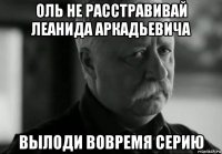 оль не расстравивай леанида аркадьевича вылоди вовремя серию