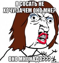 я сосать не хочу!зачем оно мне? оно мне надо???