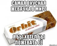 самая вкусная жевачка в мире я бы хотел бы пожевать её