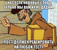 у нас есть кодовые слова, только мы вам их не дадим. пост должен реагировать на любой тест)