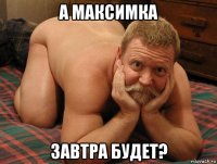 а максимка завтра будет?