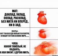 Мат:
Доклад, уклад, оклад, расклад,
Без мата ни вперёд , ни в зад. Поэты:
Вот так всегда напьются поутру,
И пишут потом всякую муру........ Член:
Какой тяжёлый, не поднять.
А как висит, едрёна мать.