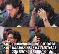  а я всё вспоминаю настю,которая ,как оказалось, не просто так тогда сказала "я тебя люблю"