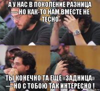 а у нас в поколение разница — но как-то нам вместе не тесно ты конечно та еще «задница» — но с тобою так интересно !