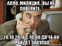 алло, милиция...вы не поверите... 26.10.2019 с 10-00 до 14-00 пройдет закупка.