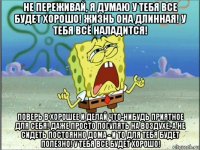 не переживай, я думаю у тебя все будет хорошо! жизнь она длинная! у тебя всё наладится! поверь в хорошее и делай что-нибудь приятное для себя! даже просто погулять на воздухе, а не сидеть постоянно дома - и то для тебя будет полезно! у тебя все будет хорошо!