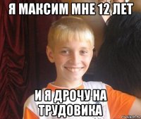 я максим мне 12 лет и я дрочу на трудовика