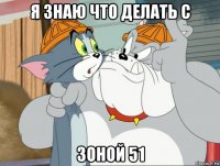 я знаю что делать с зоной 51