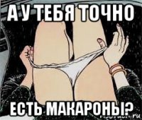 а у тебя точно есть макароны?