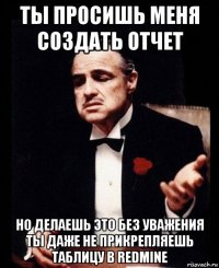 ты просишь меня создать отчет но делаешь это без уважения ты даже не прикрепляешь таблицу в redmine