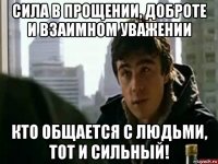 сила в прощении, доброте и взаимном уважении кто общается с людьми, тот и сильный!