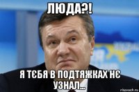 люда?! я тєбя в подтяжках нє узнал...