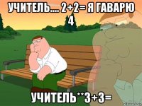 учитель.... 2+2= я гаварю 4 учитель**3+3=