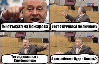 Ты отъехал на Пожарова Этот отлучился по личному Тот задержался в Симферополе А кто работать будет, Блеать?