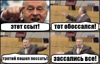 этот ссыт! тот обоссался! третий пошел поссать! зассались все!