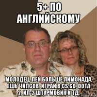 5+ по английскому молодец. пей больше лимонада, ешь чипсов. играй в cs:go, dota 2, ил-2 штурмовик и тд.