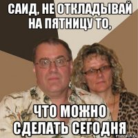 саид, не откладывай на пятницу то, что можно сделать сегодня