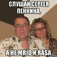 слушай сергея пенкина, а не mrid и rasa