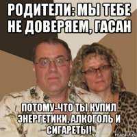 родители: мы тебе не доверяем, гасан потому-что ты купил энергетики, алкоголь и сигареты!