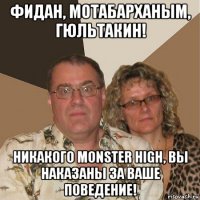 фидан, мотабарханым, гюльтакин! никакого monster high, вы наказаны за ваше поведение!