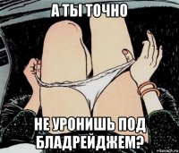 а ты точно не уронишь под бладрейджем?