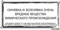 синявка и зеленявка очень вредные вещества химического происхождения если выпить синявку то тогда будет боль первой степени привычная а если выпить зеленявку то тогда будет боль второй степени не привычная