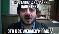 я не ставил дизлайки валентину это всё weamer и паша