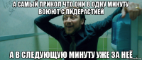 а самый прикол что они в одну минуту воюют с пидерастией а в следующую минуту уже за неё