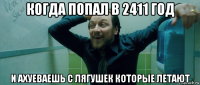 когда попал в 2411 год и ахуеваешь с лягушек которые летают