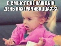 в смысле не каждый день нахерачивацца??? 