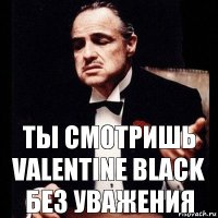 Ты смотришь Valentine Black без уважения