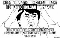 когда начальник спрашивает почему опоздал на работу ты ничего не мог умнее придумать как сказать что тебя зовут ержан и ты просто проспал