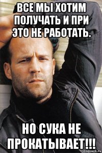 все мы хотим получать и при это не работать. но сука не прокатывает!!!