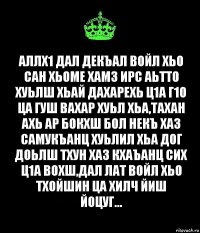 Аллх1 Дал Декъал войл хьо сан Хьоме Хамз ирс аьтто хуьлш хьай дахарехь ц1а г1о ца гуш вахар хуьл хьа,Тахан ахь ар бокхш бол некъ хаз самукъанц хуьлил хьа дог доьлш тхун хаз кхаъанц сих ц1а вохш,Дал лат войл хьо тхойшин ца хилч Йиш йоцуг...