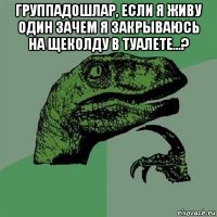 группадошлар, если я живу один зачем я закрываюсь на щеколду в туалете...? 