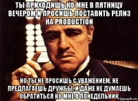 ты приходишь ко мне в пятницу вечером и просишь поставить релиз на production но ты не просишь с уважением, не предлагаешь дружбы, и даже не думаешь обратиться ко мне в понедельник