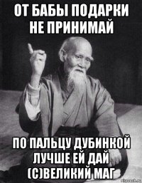 от бабы подарки не принимай по пальцу дубинкой лучше ей дай (с)великий маг