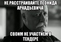 не расстраивайте леонида аркадьевича своим не участием в тендере