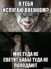 я тебя испугаю,военком? мне туда не светит;бабы туда не поподают