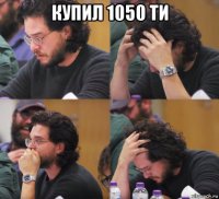 купил 1050 ти 