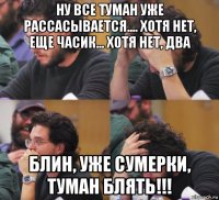 ну все туман уже рассасывается.... хотя нет, еще часик... хотя нет, два блин, уже сумерки, туман блять!!!