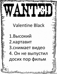 Valentine Black 1.Высокий
2.картавит
3.снимает видео
4. Он не выпустил досих пор фильм