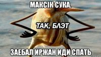 максік сука. заебал иржан иди спать