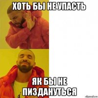 хоть бы не упасть як бы не пиздануться