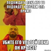 подождать пока кто то подойдёт к кустам эль примо убите его ультой пока он крысет