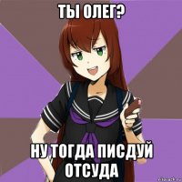 ты олег? ну тогда писдуй отсуда