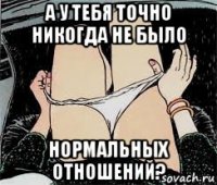 а у тебя точно никогда не было нормальных отношений?