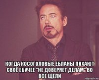  когда косоголовые ебланы пихают своё ебучее "не доверяет делам" во все щели